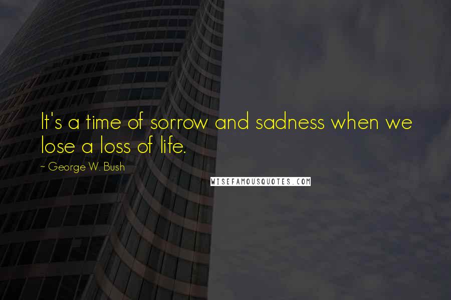 George W. Bush Quotes: It's a time of sorrow and sadness when we lose a loss of life.