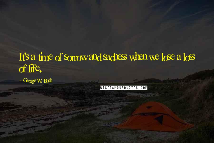 George W. Bush Quotes: It's a time of sorrow and sadness when we lose a loss of life.