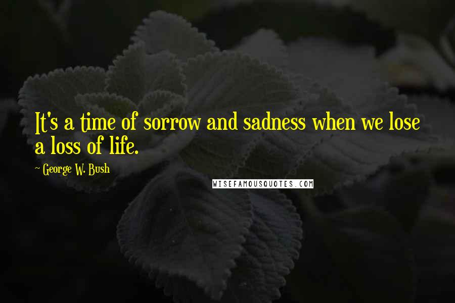 George W. Bush Quotes: It's a time of sorrow and sadness when we lose a loss of life.