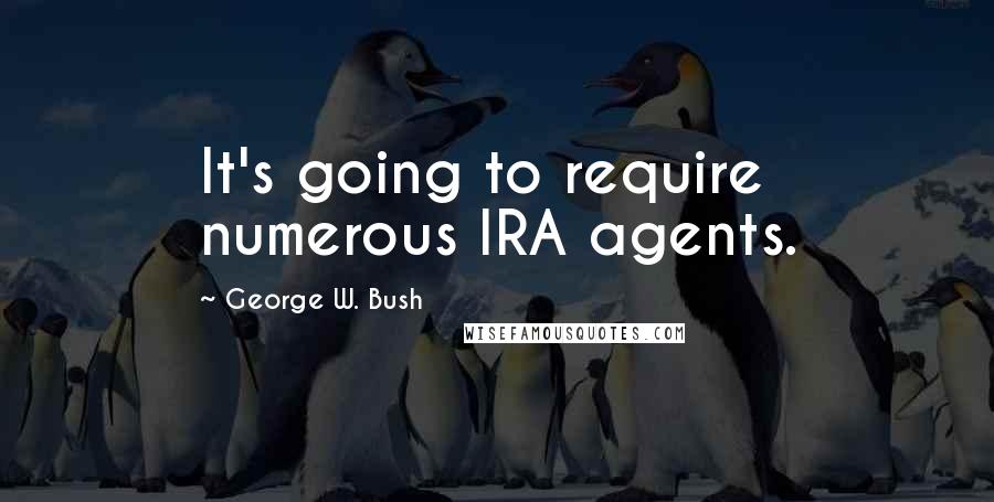 George W. Bush Quotes: It's going to require numerous IRA agents.