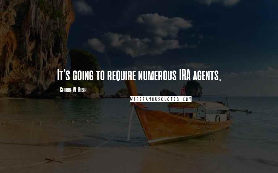 George W. Bush Quotes: It's going to require numerous IRA agents.