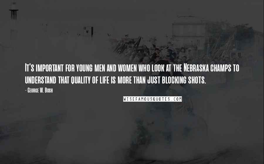 George W. Bush Quotes: It's important for young men and women who look at the Nebraska champs to understand that quality of life is more than just blocking shots.