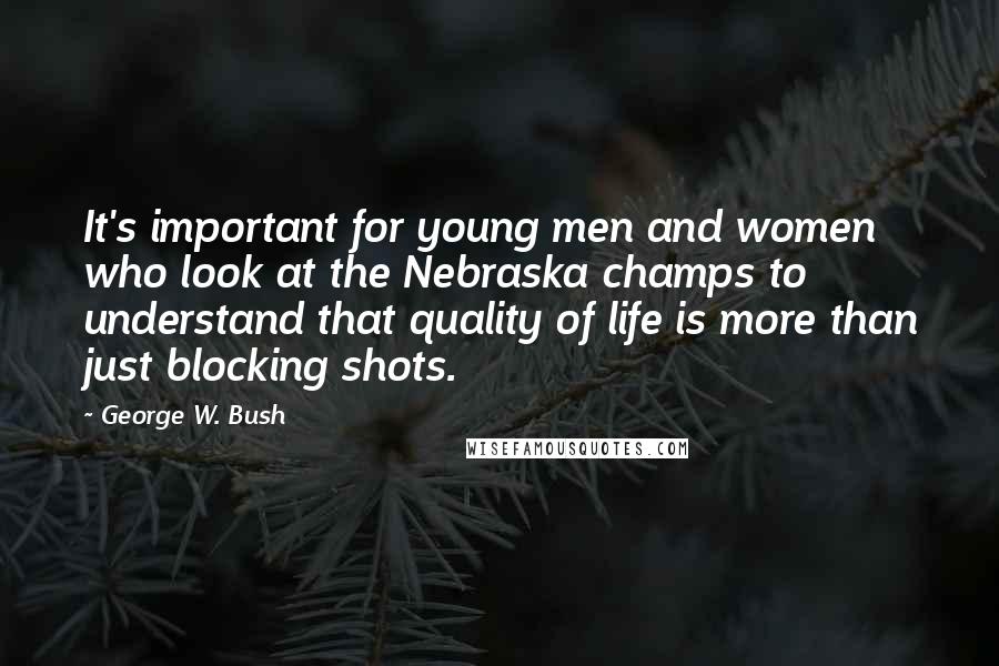 George W. Bush Quotes: It's important for young men and women who look at the Nebraska champs to understand that quality of life is more than just blocking shots.