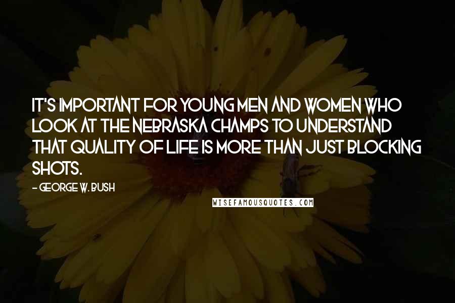 George W. Bush Quotes: It's important for young men and women who look at the Nebraska champs to understand that quality of life is more than just blocking shots.