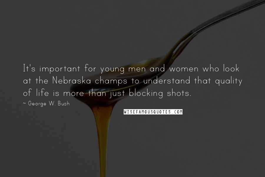 George W. Bush Quotes: It's important for young men and women who look at the Nebraska champs to understand that quality of life is more than just blocking shots.