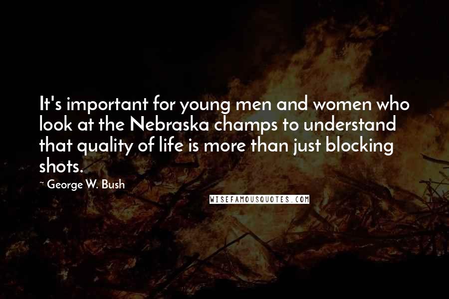 George W. Bush Quotes: It's important for young men and women who look at the Nebraska champs to understand that quality of life is more than just blocking shots.