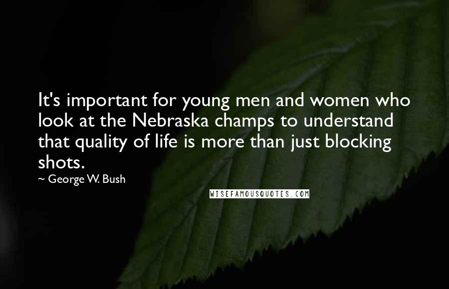 George W. Bush Quotes: It's important for young men and women who look at the Nebraska champs to understand that quality of life is more than just blocking shots.