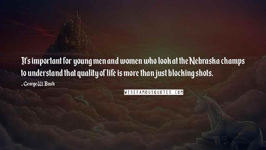 George W. Bush Quotes: It's important for young men and women who look at the Nebraska champs to understand that quality of life is more than just blocking shots.
