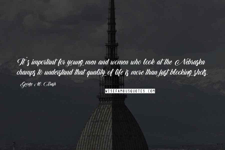George W. Bush Quotes: It's important for young men and women who look at the Nebraska champs to understand that quality of life is more than just blocking shots.