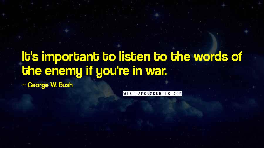 George W. Bush Quotes: It's important to listen to the words of the enemy if you're in war.