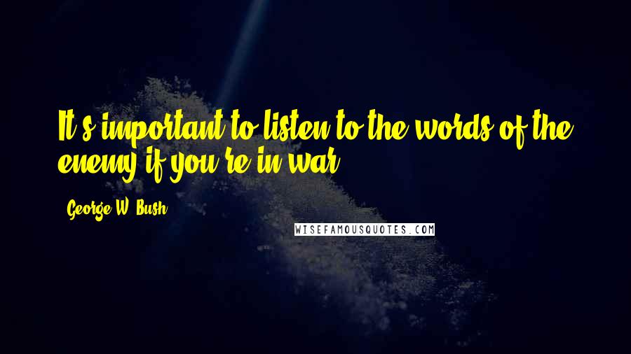 George W. Bush Quotes: It's important to listen to the words of the enemy if you're in war.