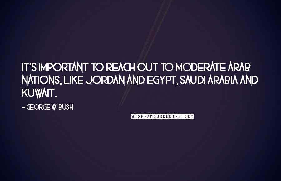 George W. Bush Quotes: It's important to reach out to moderate Arab nations, like Jordan and Egypt, Saudi Arabia and Kuwait.