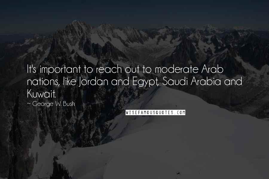 George W. Bush Quotes: It's important to reach out to moderate Arab nations, like Jordan and Egypt, Saudi Arabia and Kuwait.