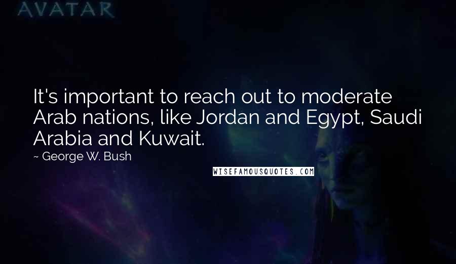 George W. Bush Quotes: It's important to reach out to moderate Arab nations, like Jordan and Egypt, Saudi Arabia and Kuwait.