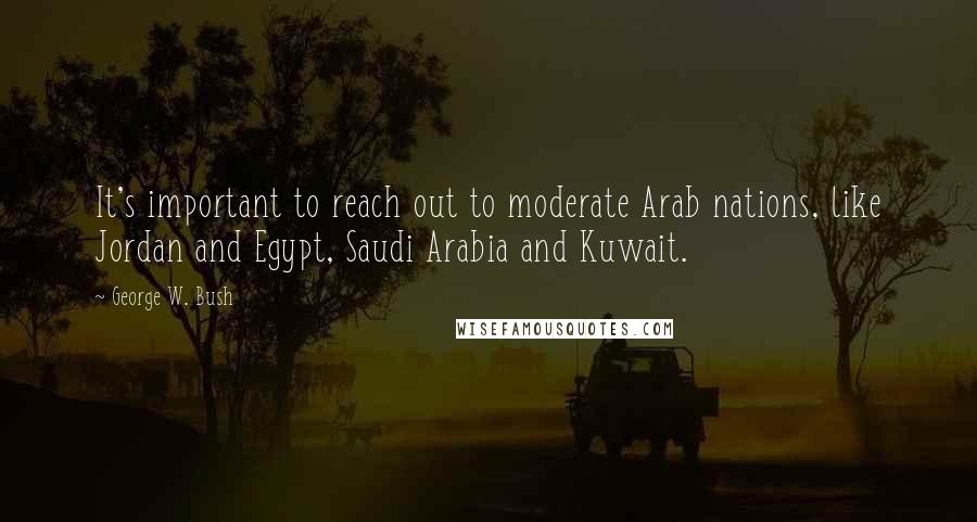 George W. Bush Quotes: It's important to reach out to moderate Arab nations, like Jordan and Egypt, Saudi Arabia and Kuwait.