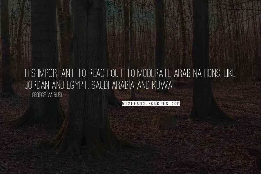 George W. Bush Quotes: It's important to reach out to moderate Arab nations, like Jordan and Egypt, Saudi Arabia and Kuwait.