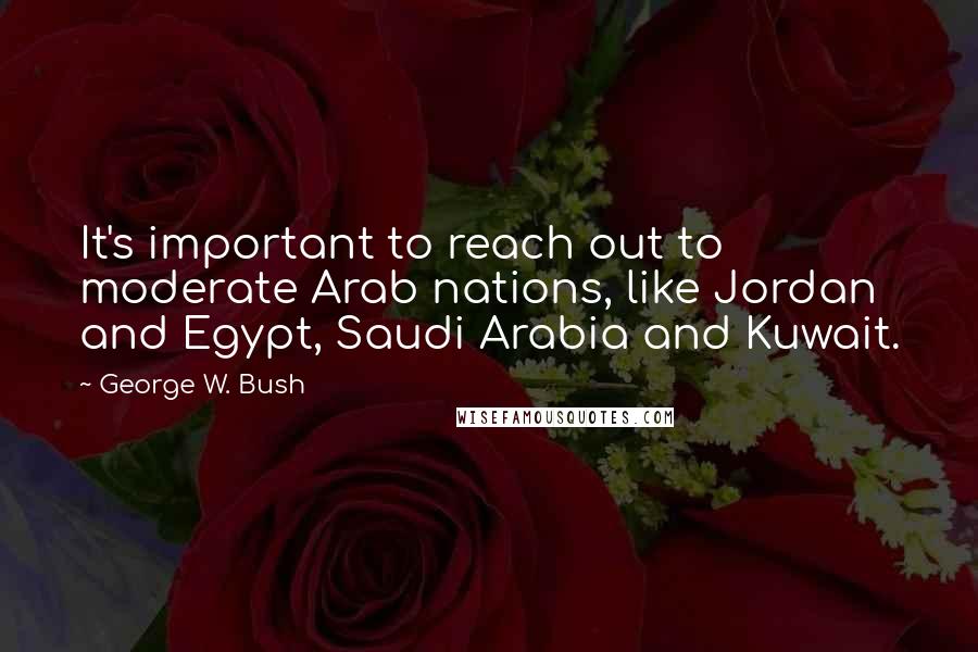 George W. Bush Quotes: It's important to reach out to moderate Arab nations, like Jordan and Egypt, Saudi Arabia and Kuwait.