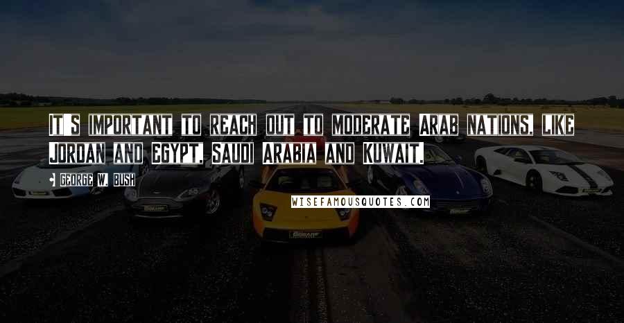 George W. Bush Quotes: It's important to reach out to moderate Arab nations, like Jordan and Egypt, Saudi Arabia and Kuwait.