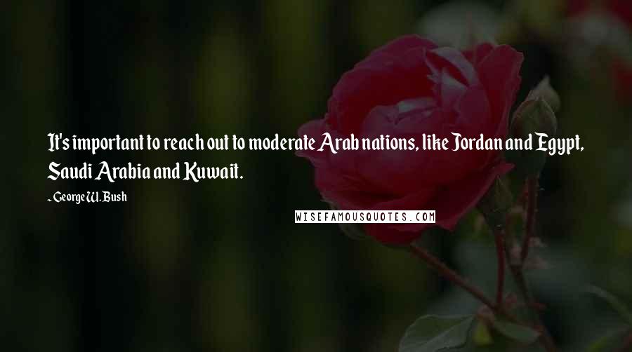 George W. Bush Quotes: It's important to reach out to moderate Arab nations, like Jordan and Egypt, Saudi Arabia and Kuwait.