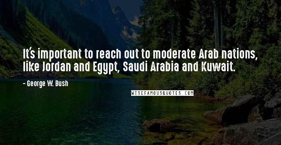 George W. Bush Quotes: It's important to reach out to moderate Arab nations, like Jordan and Egypt, Saudi Arabia and Kuwait.