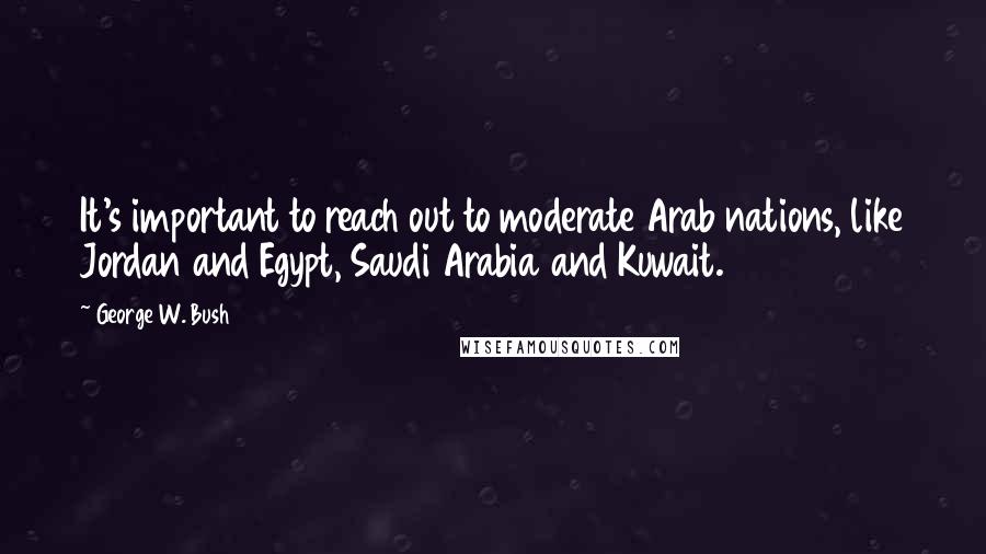 George W. Bush Quotes: It's important to reach out to moderate Arab nations, like Jordan and Egypt, Saudi Arabia and Kuwait.