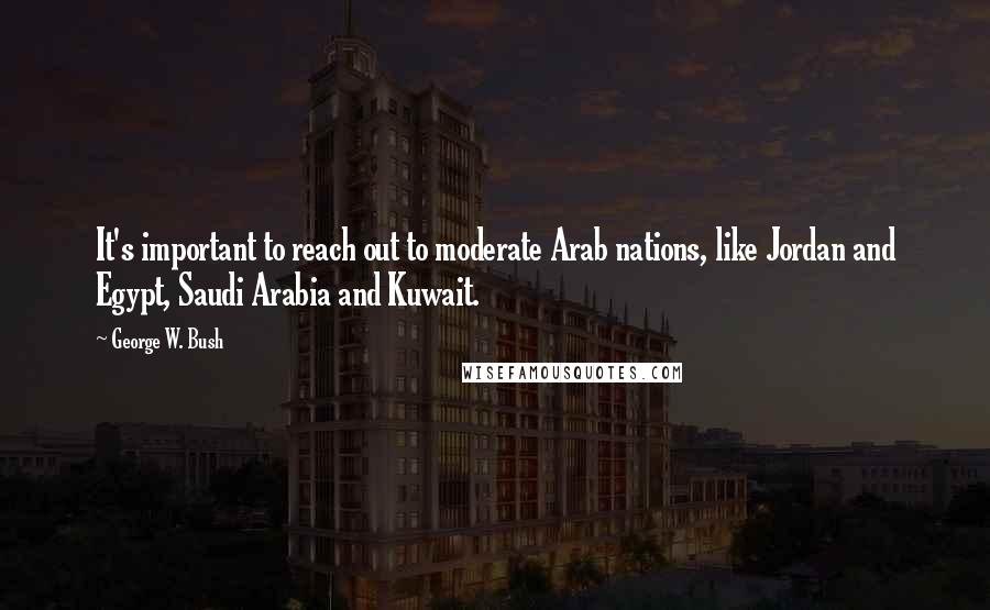 George W. Bush Quotes: It's important to reach out to moderate Arab nations, like Jordan and Egypt, Saudi Arabia and Kuwait.