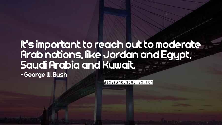 George W. Bush Quotes: It's important to reach out to moderate Arab nations, like Jordan and Egypt, Saudi Arabia and Kuwait.