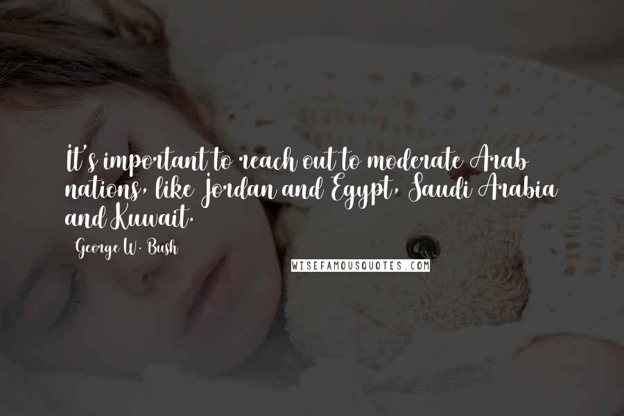 George W. Bush Quotes: It's important to reach out to moderate Arab nations, like Jordan and Egypt, Saudi Arabia and Kuwait.