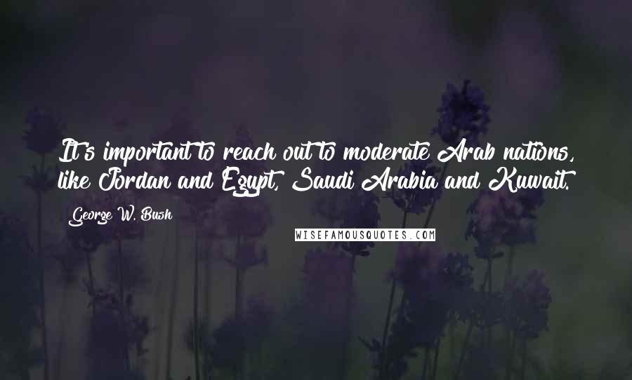 George W. Bush Quotes: It's important to reach out to moderate Arab nations, like Jordan and Egypt, Saudi Arabia and Kuwait.