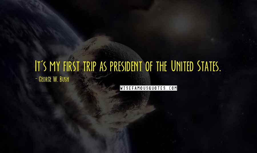 George W. Bush Quotes: It's my first trip as president of the United States.