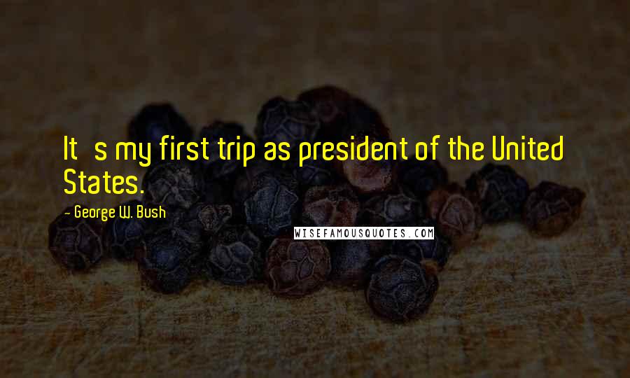 George W. Bush Quotes: It's my first trip as president of the United States.