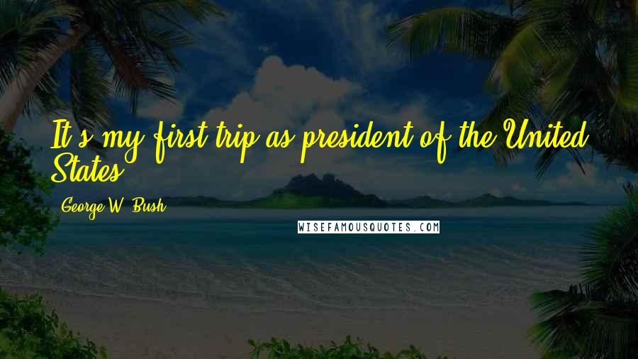 George W. Bush Quotes: It's my first trip as president of the United States.