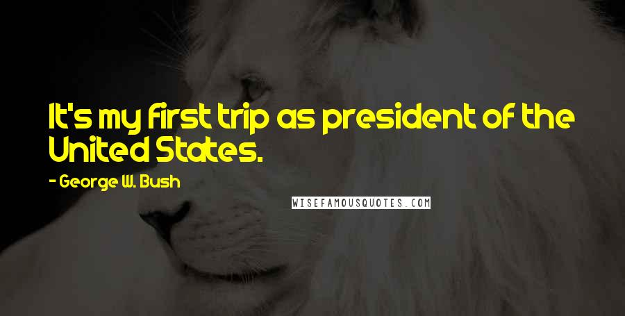 George W. Bush Quotes: It's my first trip as president of the United States.