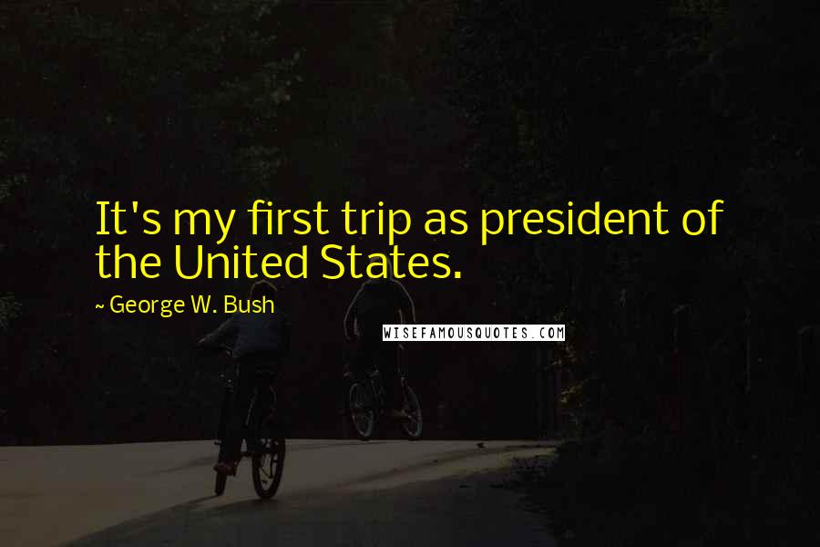 George W. Bush Quotes: It's my first trip as president of the United States.