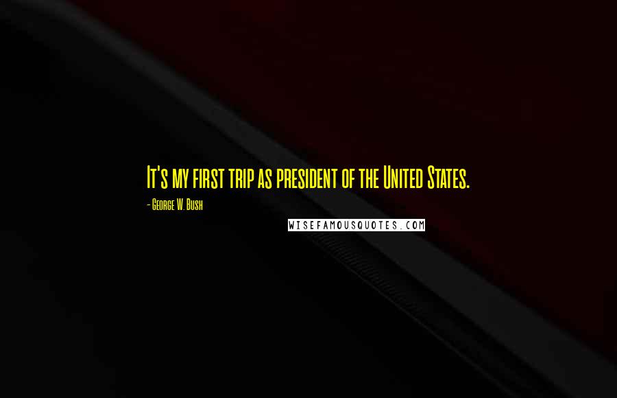 George W. Bush Quotes: It's my first trip as president of the United States.