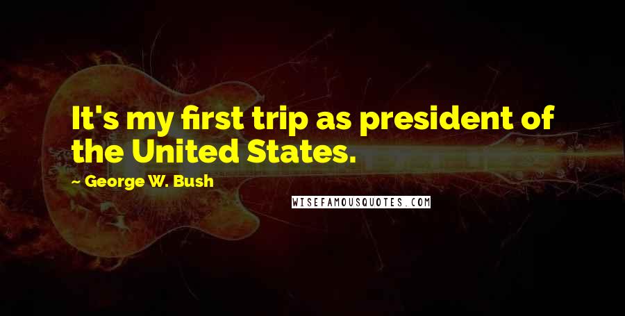 George W. Bush Quotes: It's my first trip as president of the United States.