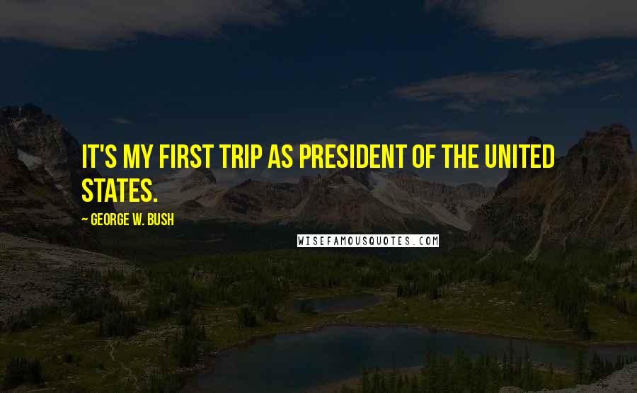 George W. Bush Quotes: It's my first trip as president of the United States.