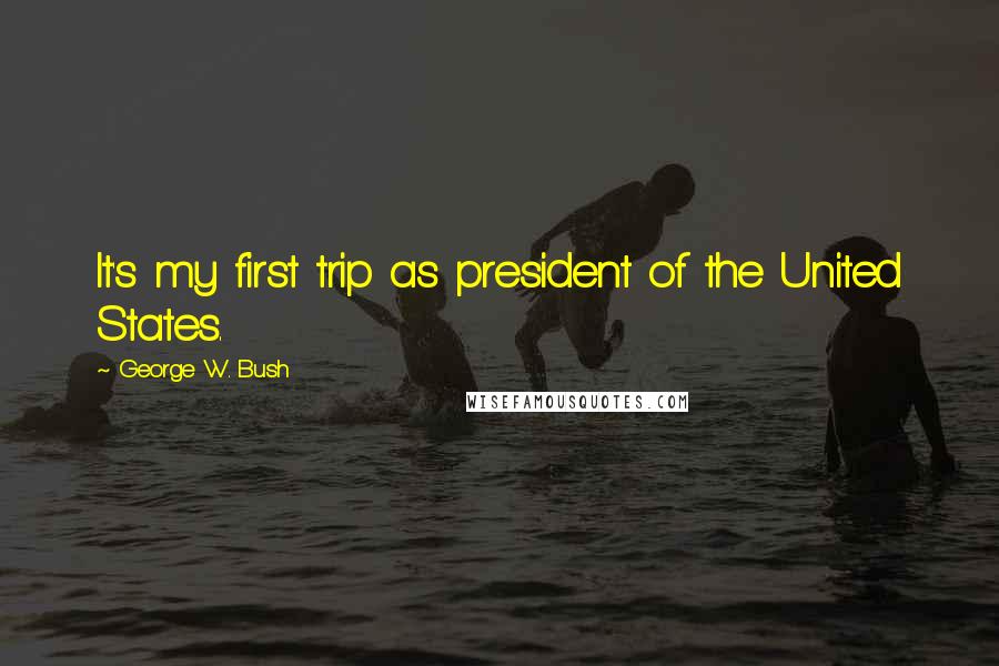 George W. Bush Quotes: It's my first trip as president of the United States.