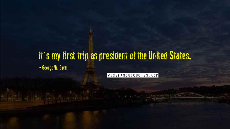 George W. Bush Quotes: It's my first trip as president of the United States.