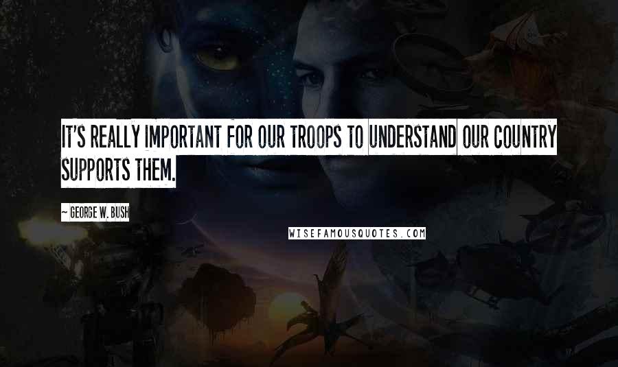 George W. Bush Quotes: It's really important for our troops to understand our country supports them.