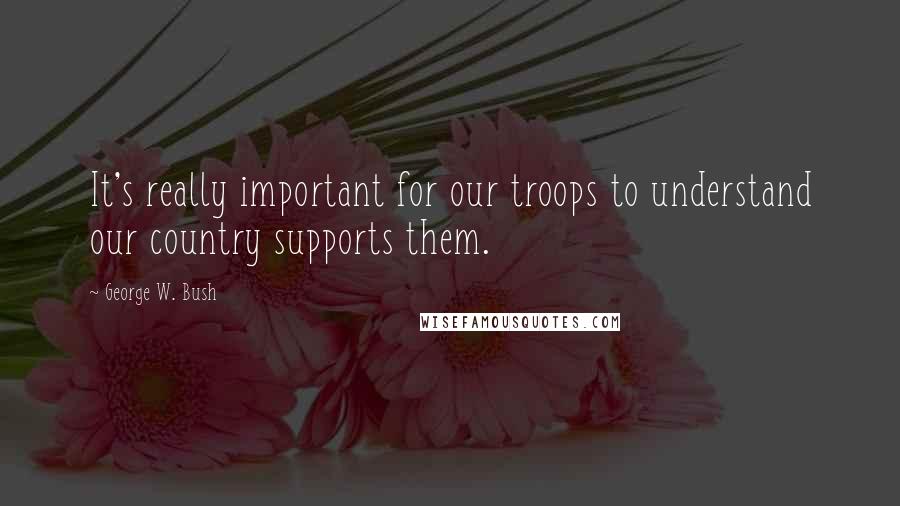 George W. Bush Quotes: It's really important for our troops to understand our country supports them.