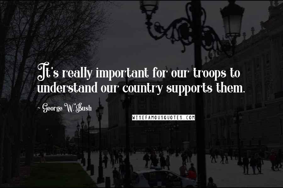 George W. Bush Quotes: It's really important for our troops to understand our country supports them.