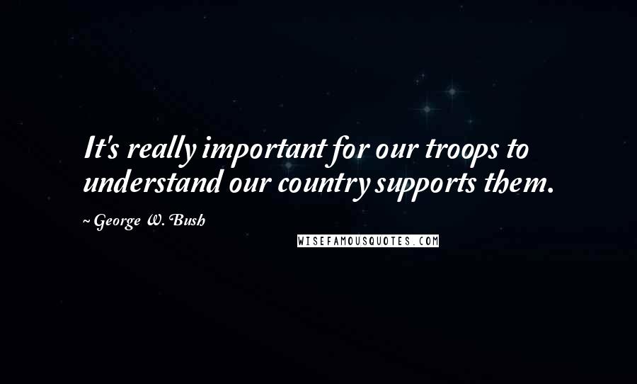 George W. Bush Quotes: It's really important for our troops to understand our country supports them.