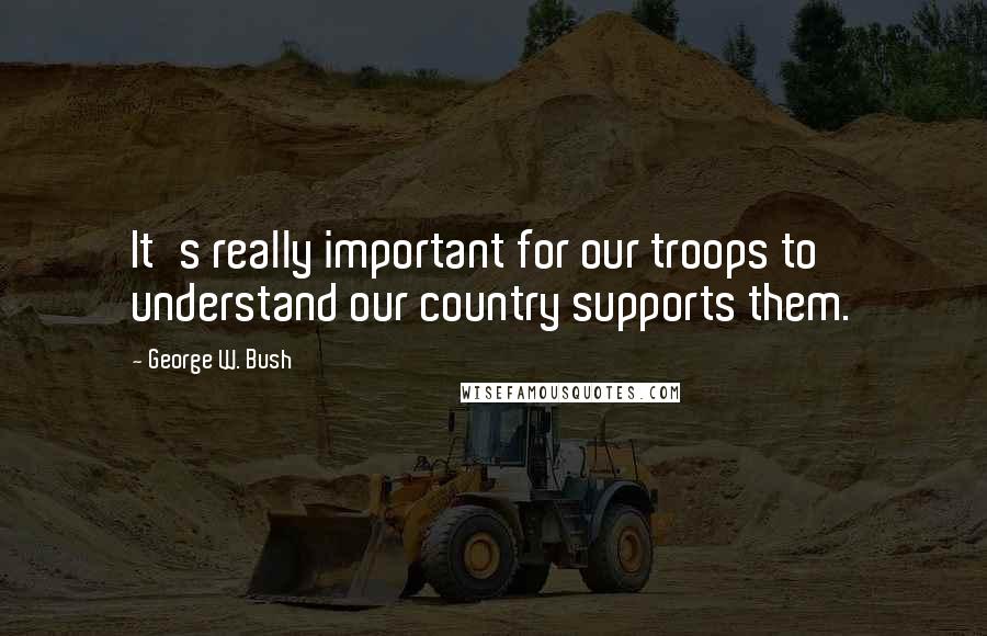 George W. Bush Quotes: It's really important for our troops to understand our country supports them.