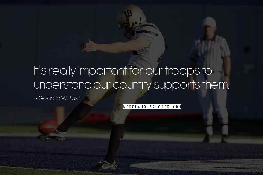 George W. Bush Quotes: It's really important for our troops to understand our country supports them.
