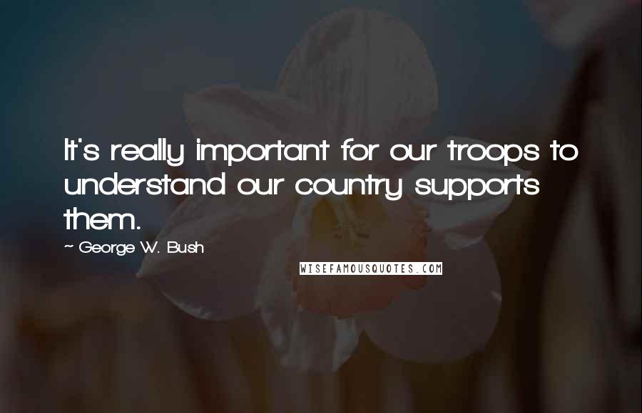 George W. Bush Quotes: It's really important for our troops to understand our country supports them.