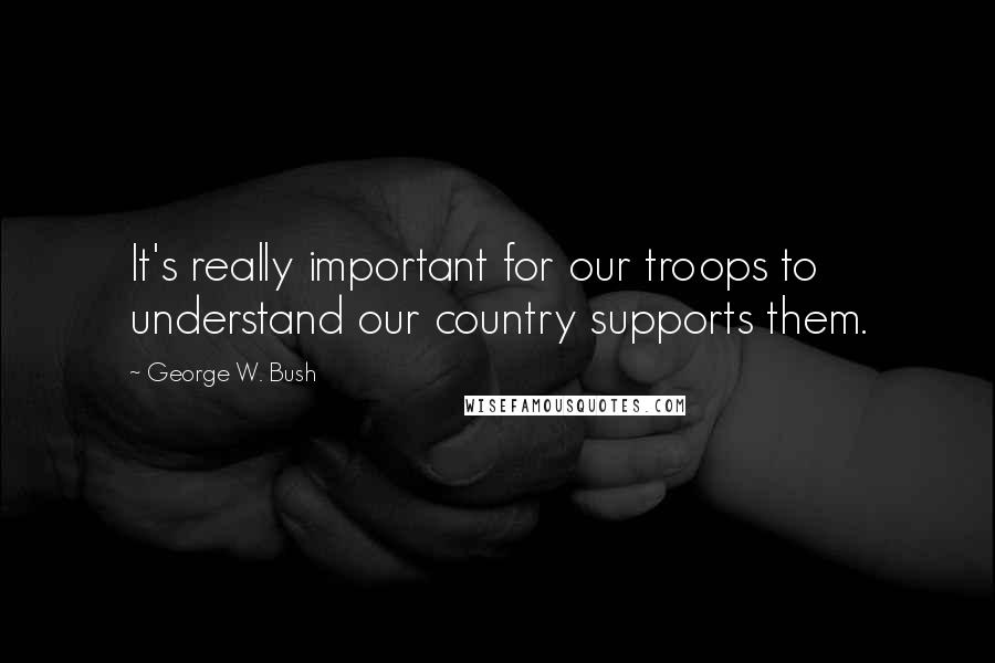 George W. Bush Quotes: It's really important for our troops to understand our country supports them.