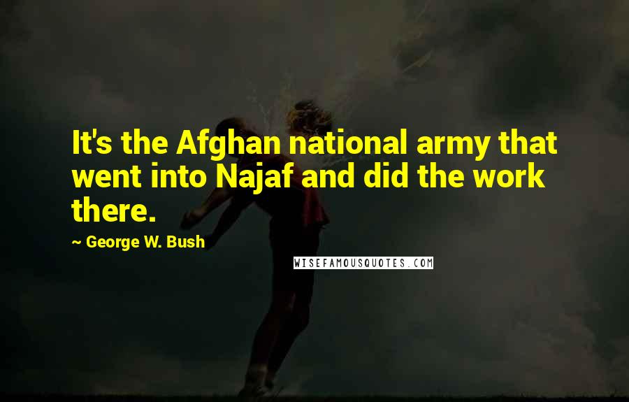 George W. Bush Quotes: It's the Afghan national army that went into Najaf and did the work there.