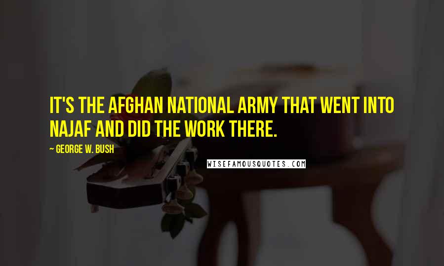 George W. Bush Quotes: It's the Afghan national army that went into Najaf and did the work there.