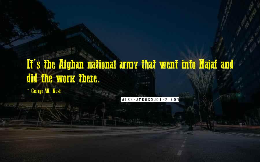 George W. Bush Quotes: It's the Afghan national army that went into Najaf and did the work there.